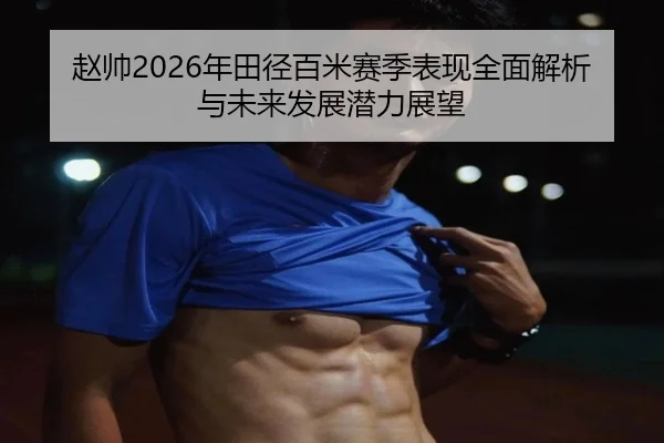 赵帅2026年田径百米赛季表现全面解析与未来发展潜力展望